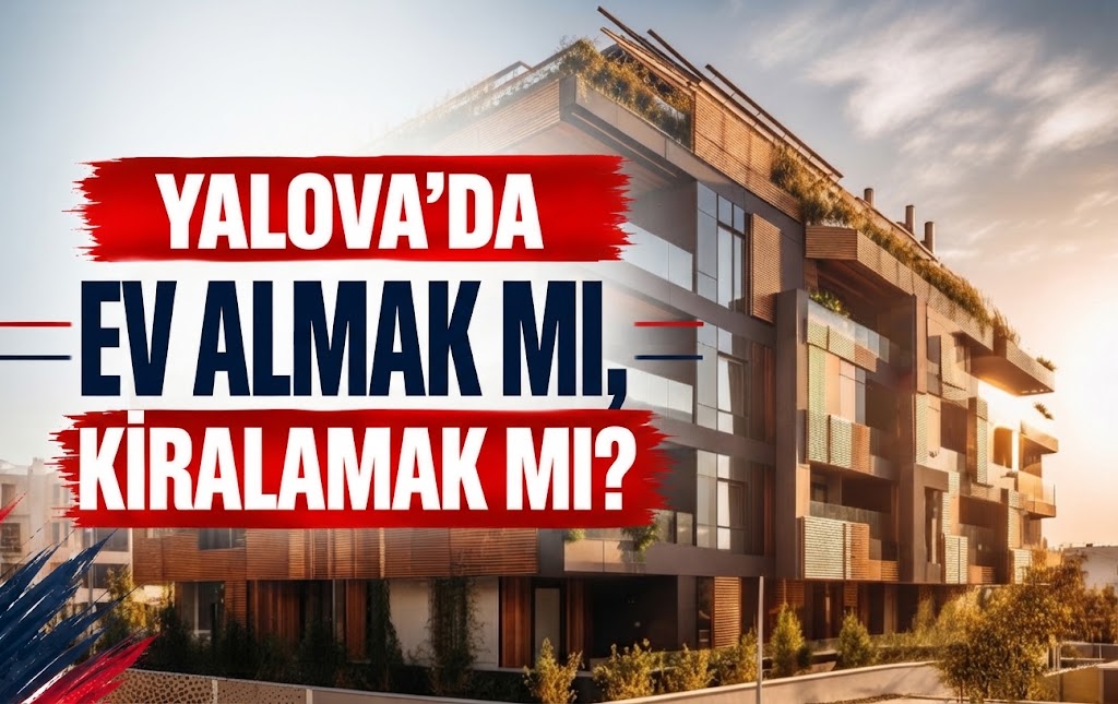 YALOVA’DA EV ALMAK MI, KİRALAMAK MI?