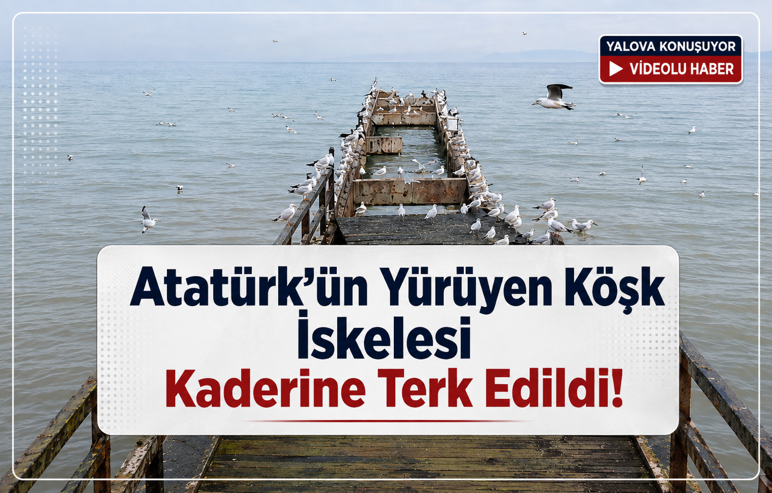 Atatürk’ün Yürüyen Köşk İskelesi Kaderine Terk Edildi!