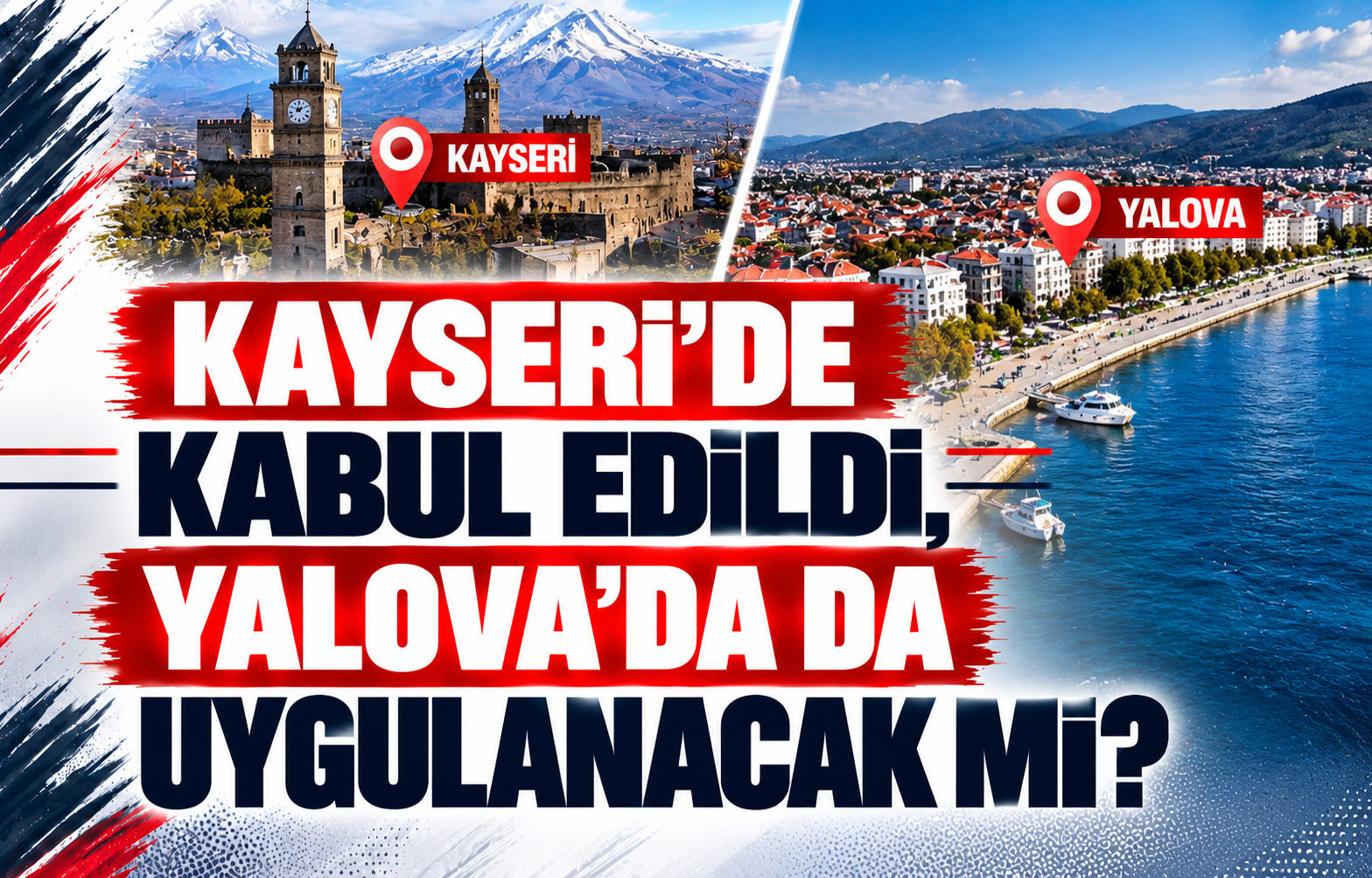 KAYSERİ’DE KABUL EDİLDİ, YALOVA’DA DA UYGULANACAK MI?