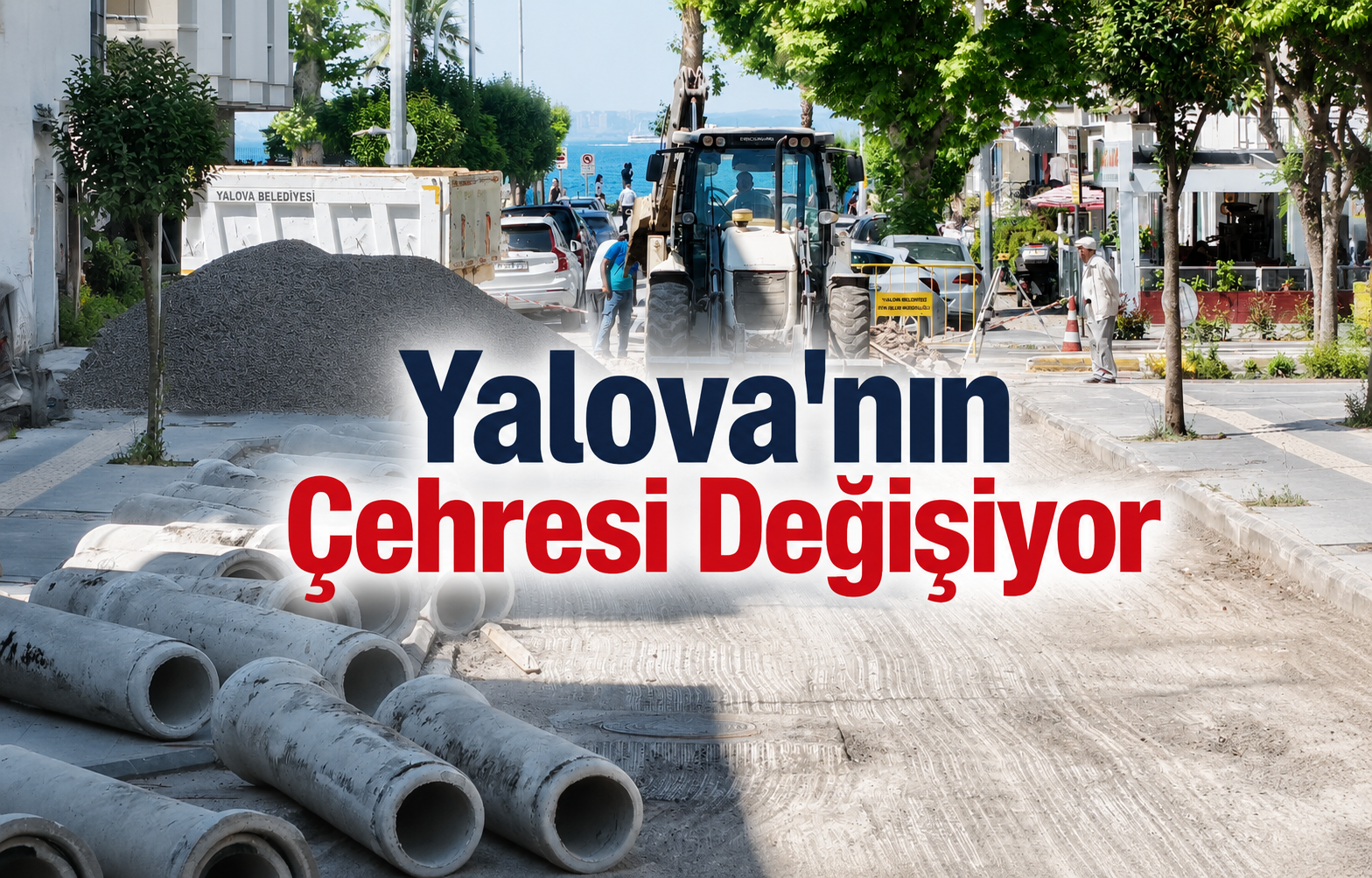 Yalova'nın Çehresi Değişiyor: Hangi Caddelerde Kapsamlı Yol ve Altyapı Çalışması Var?