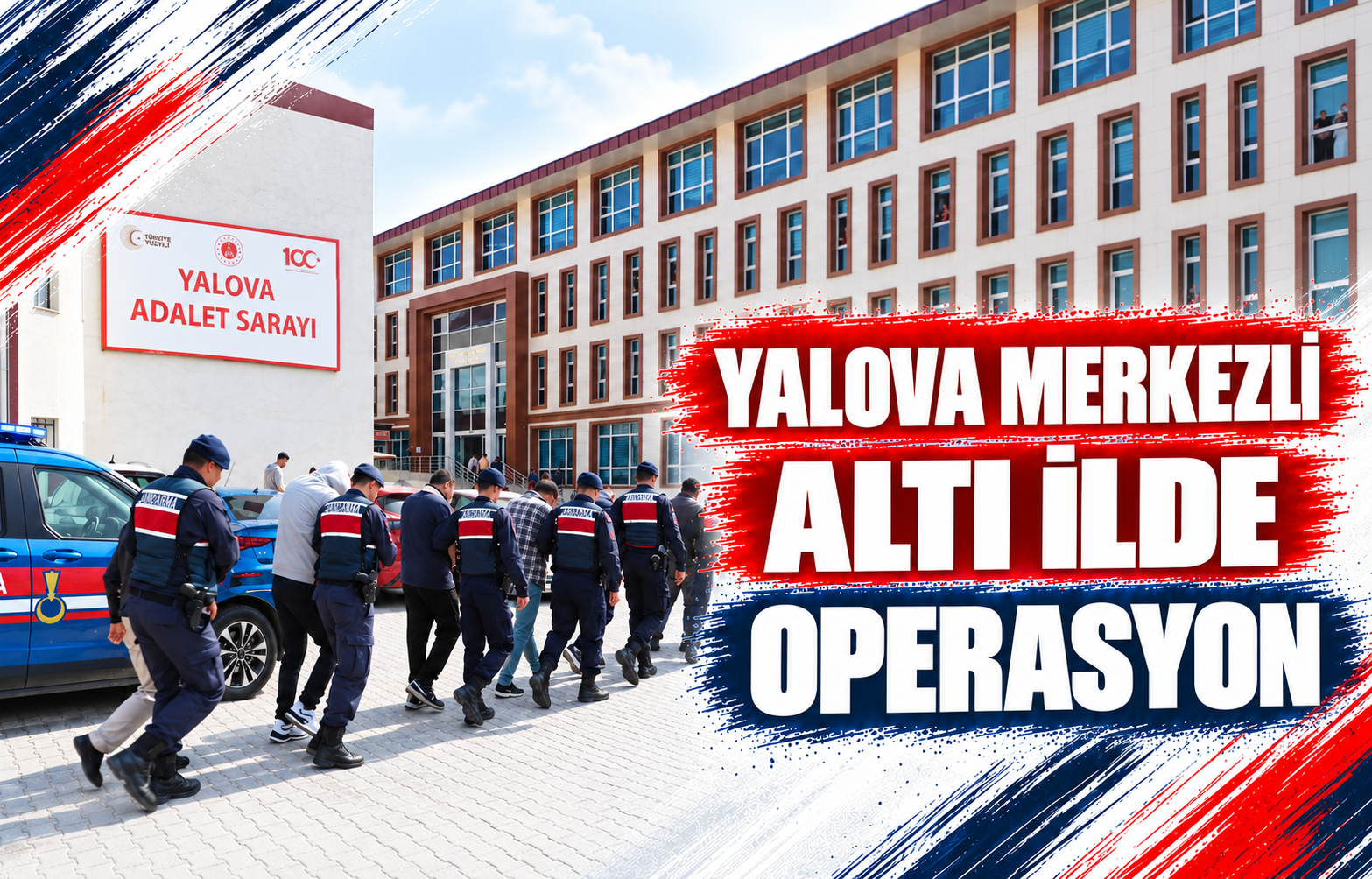 YALOVA MERKEZLİ ALTI İLDE OPERASYON