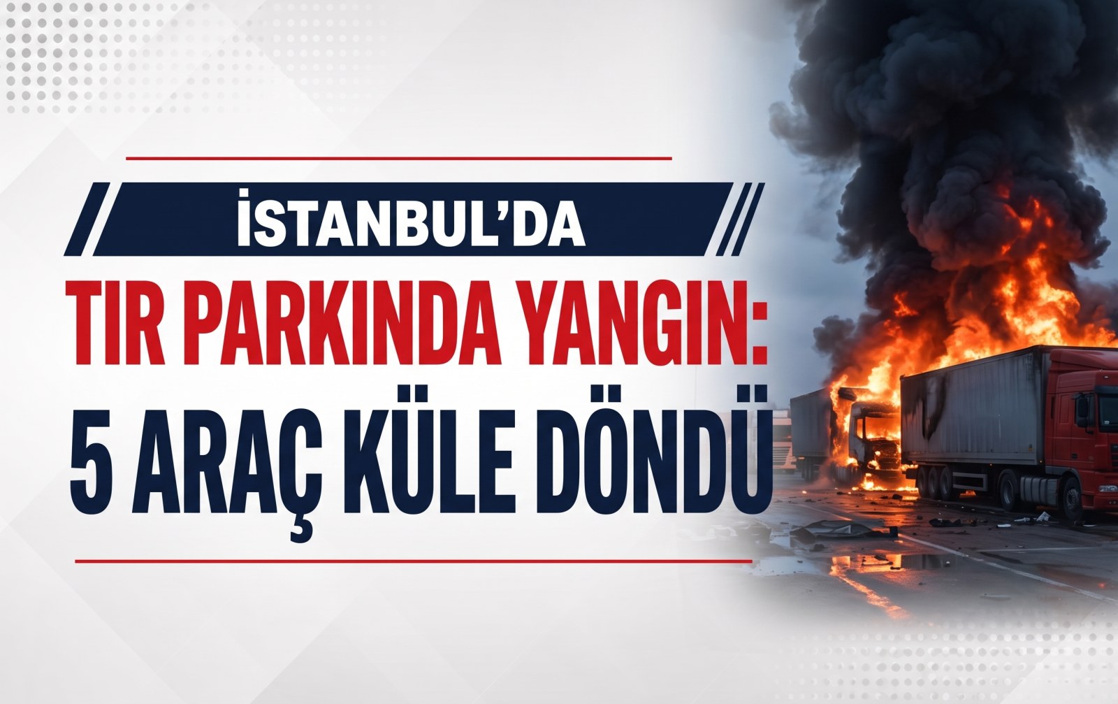 İstanbul'da Tır Parkında Yangın: 5 Araç Küle Döndü